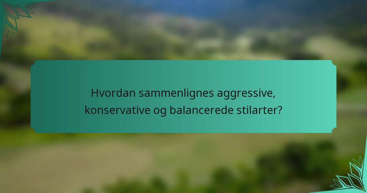 Hvordan sammenlignes aggressive, konservative og balancerede stilarter?